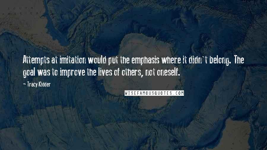 Tracy Kidder Quotes: Attempts at imitation would put the emphasis where it didn't belong. The goal was to improve the lives of others, not oneself.