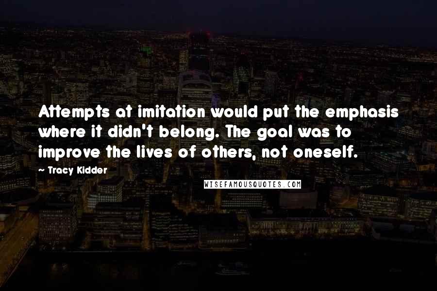 Tracy Kidder Quotes: Attempts at imitation would put the emphasis where it didn't belong. The goal was to improve the lives of others, not oneself.