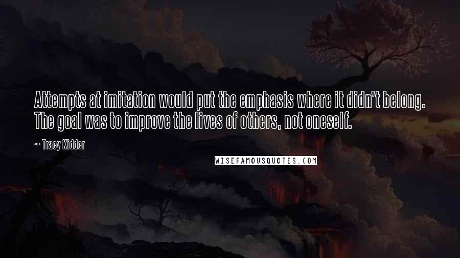 Tracy Kidder Quotes: Attempts at imitation would put the emphasis where it didn't belong. The goal was to improve the lives of others, not oneself.