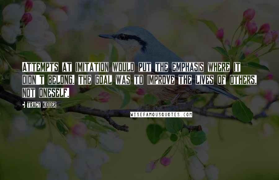Tracy Kidder Quotes: Attempts at imitation would put the emphasis where it didn't belong. The goal was to improve the lives of others, not oneself.