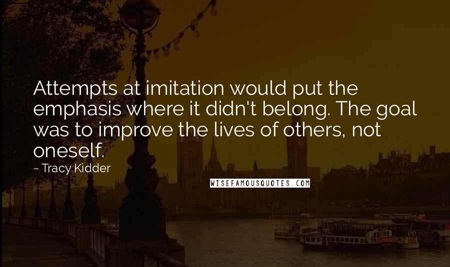 Tracy Kidder Quotes: Attempts at imitation would put the emphasis where it didn't belong. The goal was to improve the lives of others, not oneself.