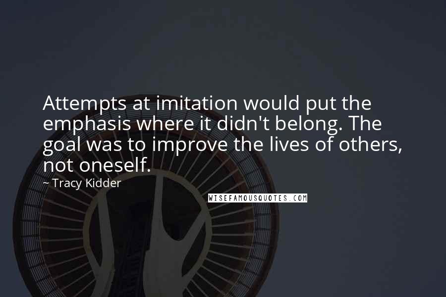 Tracy Kidder Quotes: Attempts at imitation would put the emphasis where it didn't belong. The goal was to improve the lives of others, not oneself.