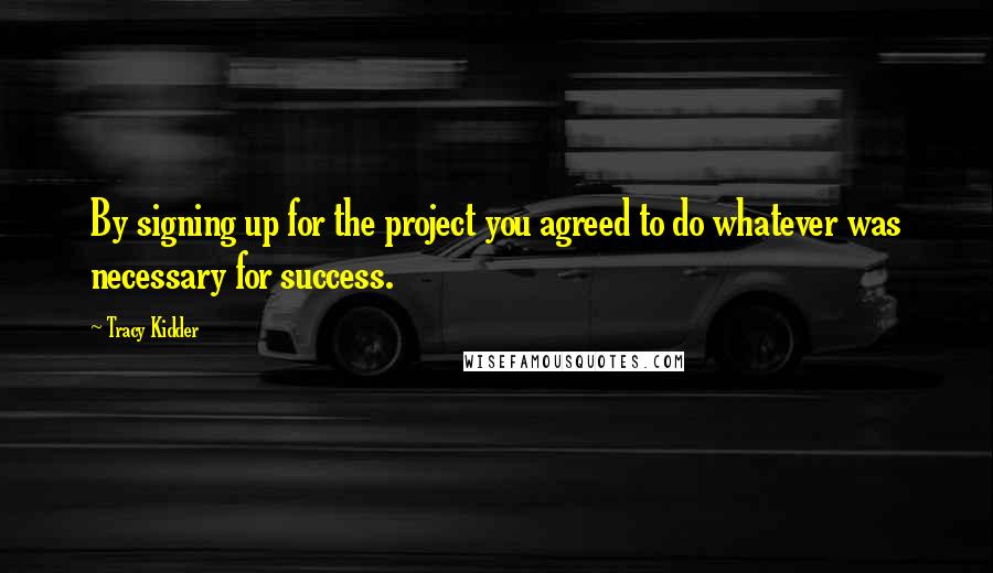 Tracy Kidder Quotes: By signing up for the project you agreed to do whatever was necessary for success.