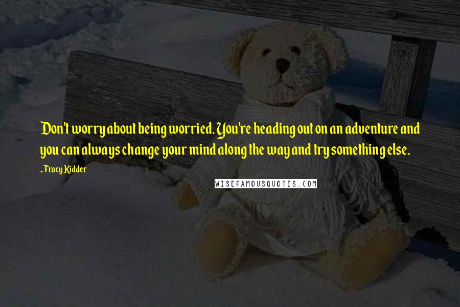 Tracy Kidder Quotes: Don't worry about being worried. You're heading out on an adventure and you can always change your mind along the way and try something else.