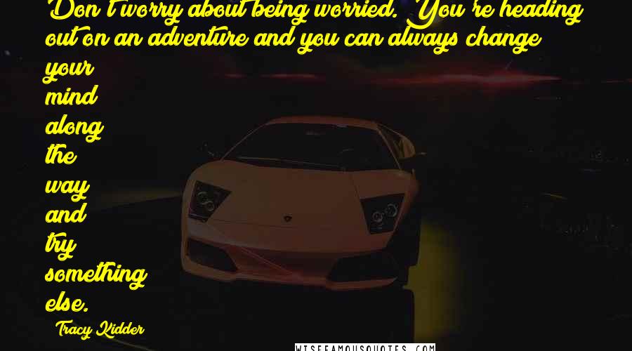 Tracy Kidder Quotes: Don't worry about being worried. You're heading out on an adventure and you can always change your mind along the way and try something else.