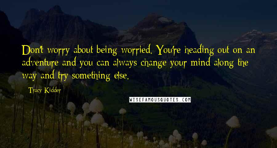 Tracy Kidder Quotes: Don't worry about being worried. You're heading out on an adventure and you can always change your mind along the way and try something else.