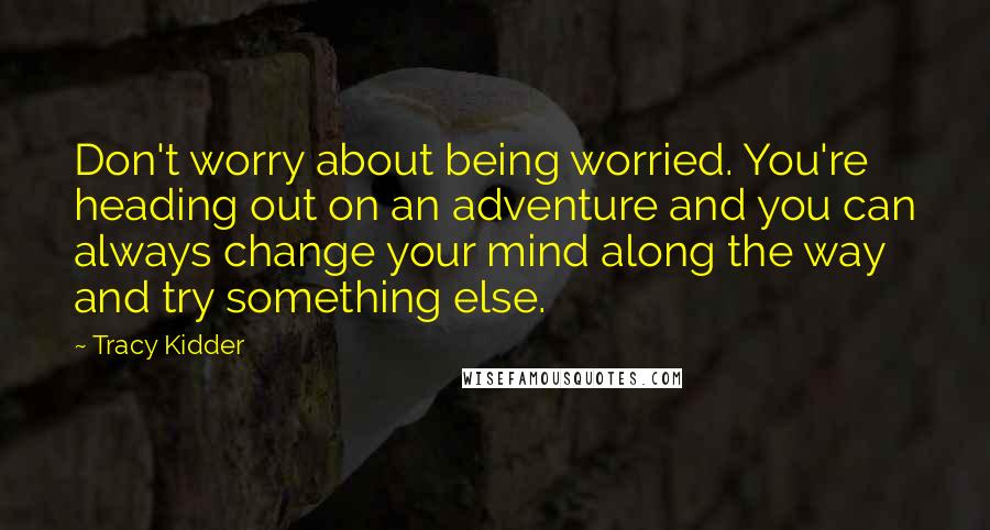 Tracy Kidder Quotes: Don't worry about being worried. You're heading out on an adventure and you can always change your mind along the way and try something else.