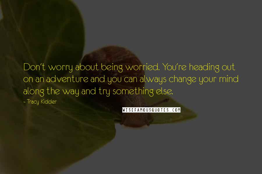 Tracy Kidder Quotes: Don't worry about being worried. You're heading out on an adventure and you can always change your mind along the way and try something else.