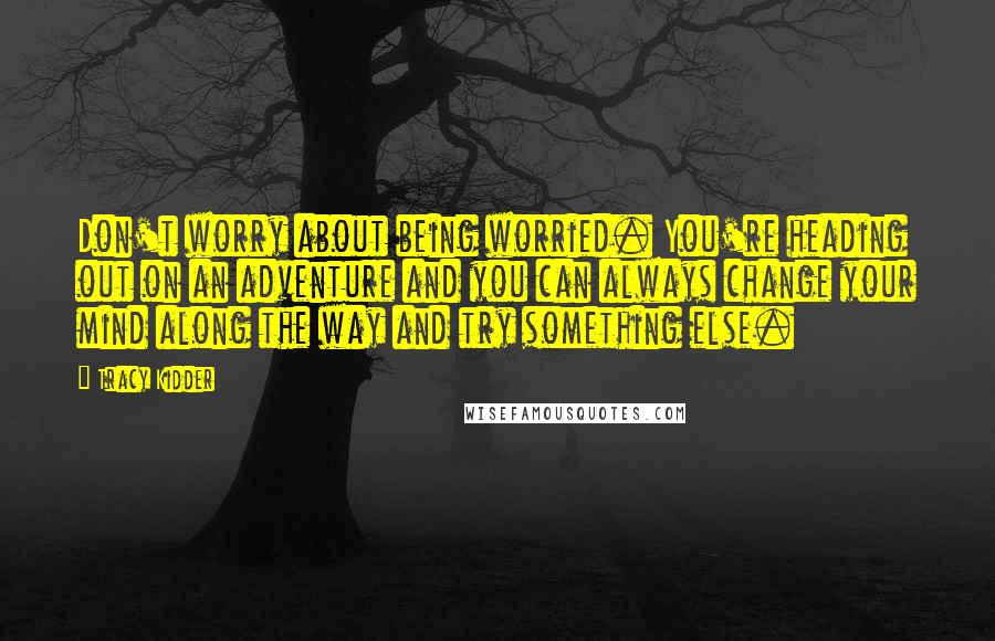 Tracy Kidder Quotes: Don't worry about being worried. You're heading out on an adventure and you can always change your mind along the way and try something else.