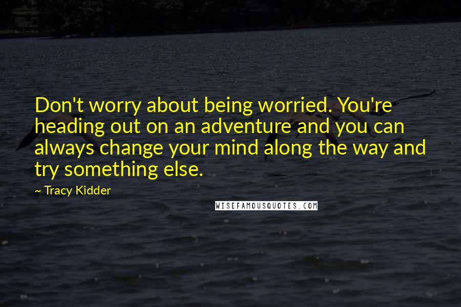 Tracy Kidder Quotes: Don't worry about being worried. You're heading out on an adventure and you can always change your mind along the way and try something else.