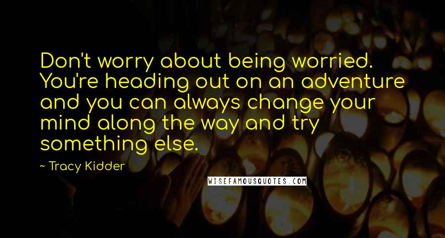 Tracy Kidder Quotes: Don't worry about being worried. You're heading out on an adventure and you can always change your mind along the way and try something else.