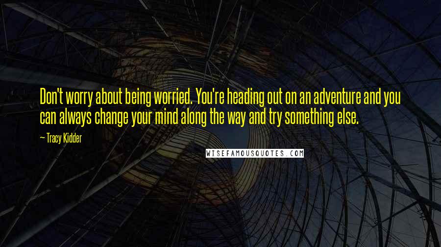 Tracy Kidder Quotes: Don't worry about being worried. You're heading out on an adventure and you can always change your mind along the way and try something else.