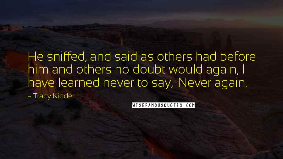 Tracy Kidder Quotes: He sniffed, and said as others had before him and others no doubt would again, I have learned never to say, 'Never again.