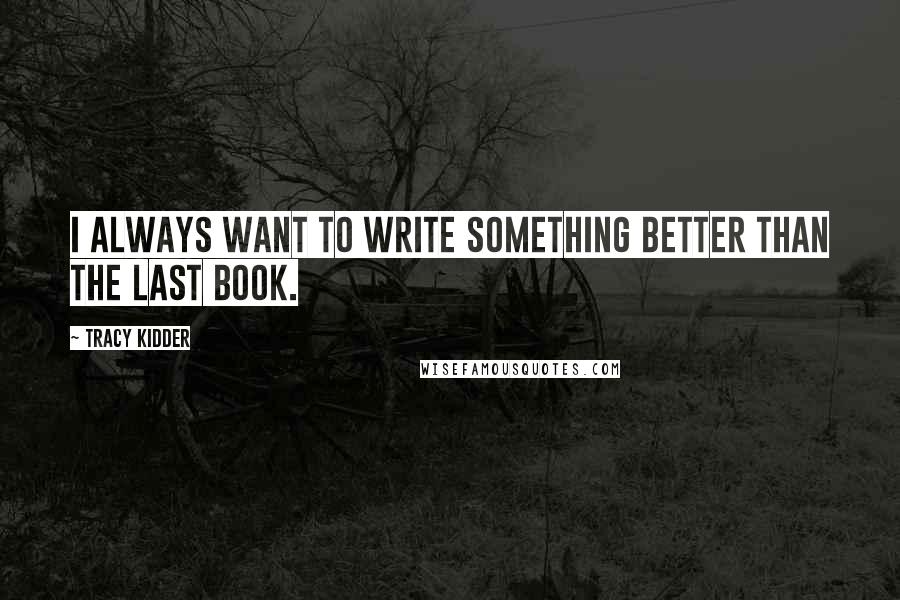 Tracy Kidder Quotes: I always want to write something better than the last book.