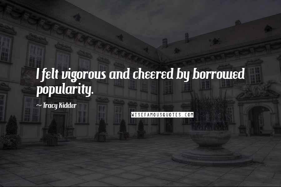 Tracy Kidder Quotes: I felt vigorous and cheered by borrowed popularity.