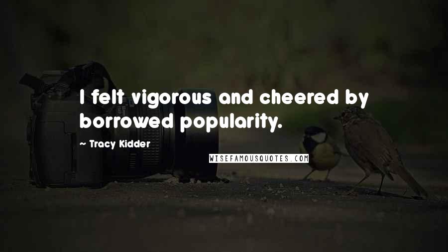 Tracy Kidder Quotes: I felt vigorous and cheered by borrowed popularity.