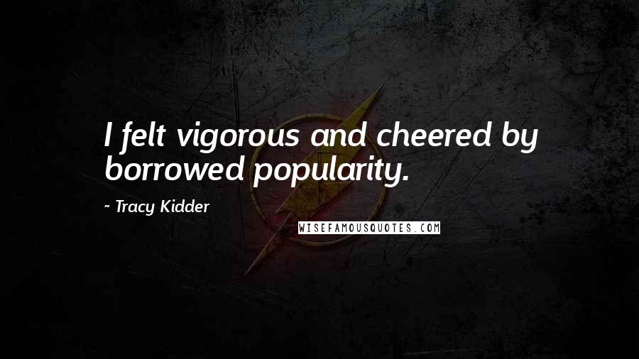 Tracy Kidder Quotes: I felt vigorous and cheered by borrowed popularity.