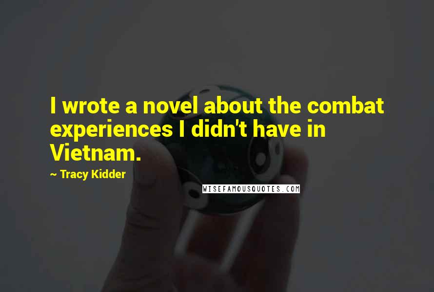 Tracy Kidder Quotes: I wrote a novel about the combat experiences I didn't have in Vietnam.