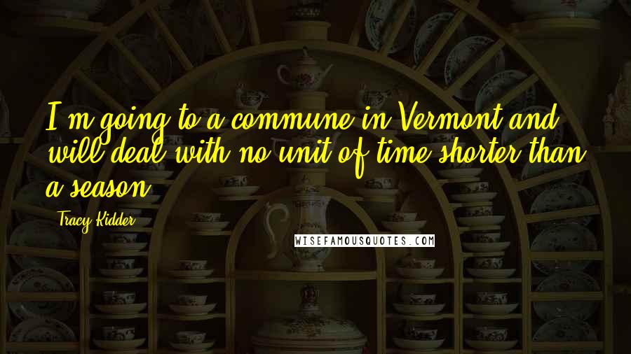 Tracy Kidder Quotes: I'm going to a commune in Vermont and will deal with no unit of time shorter than a season.