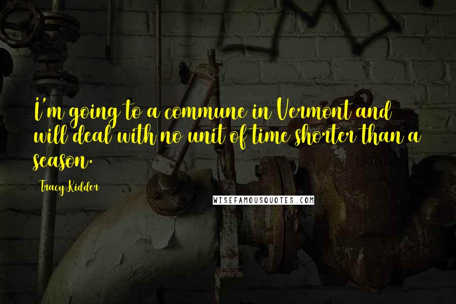 Tracy Kidder Quotes: I'm going to a commune in Vermont and will deal with no unit of time shorter than a season.