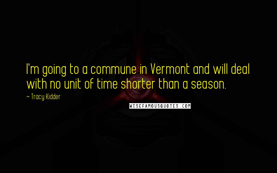 Tracy Kidder Quotes: I'm going to a commune in Vermont and will deal with no unit of time shorter than a season.