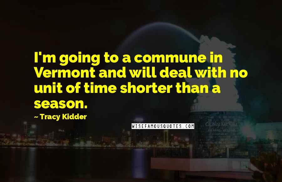 Tracy Kidder Quotes: I'm going to a commune in Vermont and will deal with no unit of time shorter than a season.