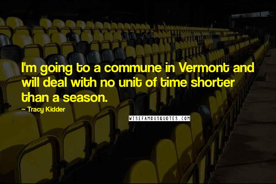 Tracy Kidder Quotes: I'm going to a commune in Vermont and will deal with no unit of time shorter than a season.