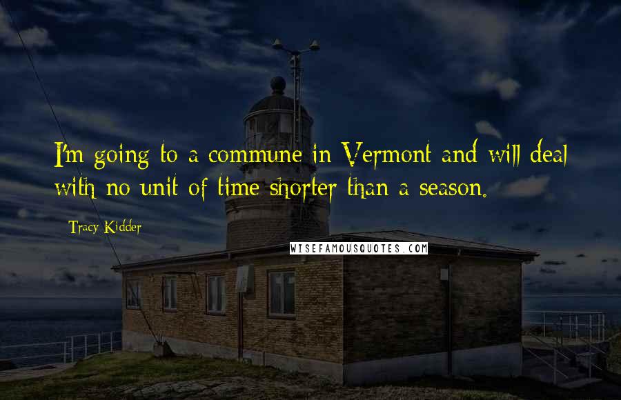 Tracy Kidder Quotes: I'm going to a commune in Vermont and will deal with no unit of time shorter than a season.