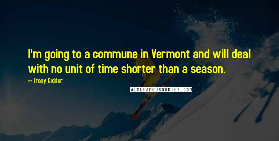 Tracy Kidder Quotes: I'm going to a commune in Vermont and will deal with no unit of time shorter than a season.