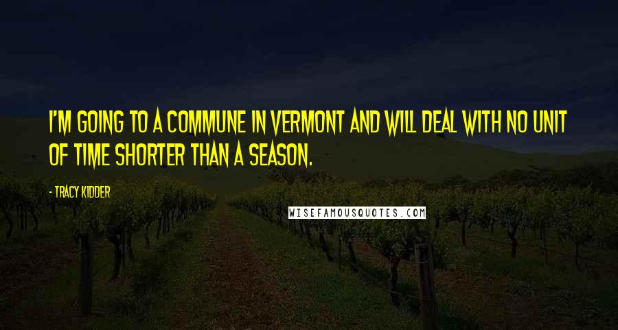Tracy Kidder Quotes: I'm going to a commune in Vermont and will deal with no unit of time shorter than a season.