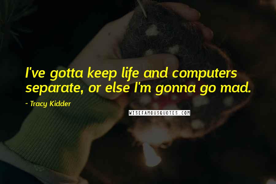 Tracy Kidder Quotes: I've gotta keep life and computers separate, or else I'm gonna go mad.