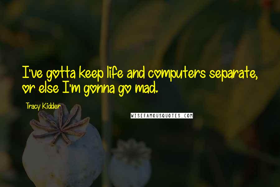 Tracy Kidder Quotes: I've gotta keep life and computers separate, or else I'm gonna go mad.