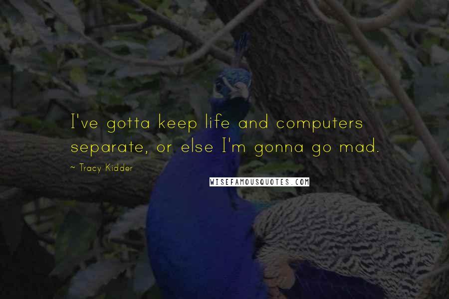 Tracy Kidder Quotes: I've gotta keep life and computers separate, or else I'm gonna go mad.