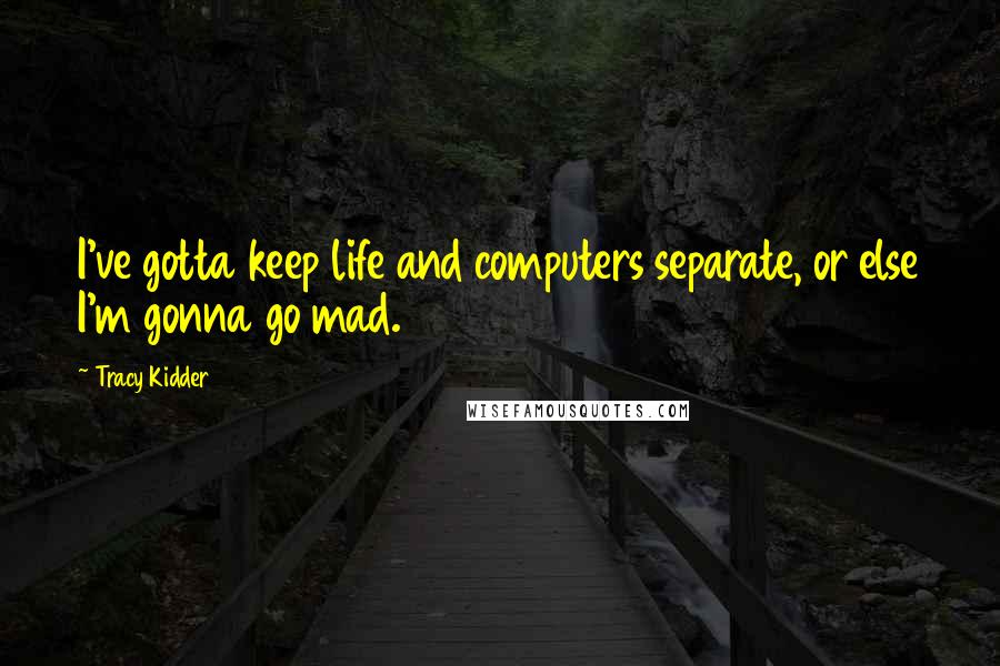 Tracy Kidder Quotes: I've gotta keep life and computers separate, or else I'm gonna go mad.