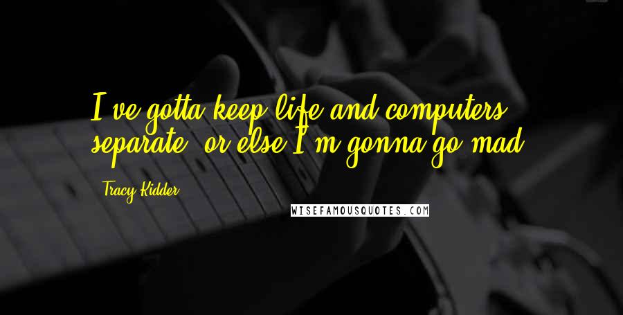 Tracy Kidder Quotes: I've gotta keep life and computers separate, or else I'm gonna go mad.