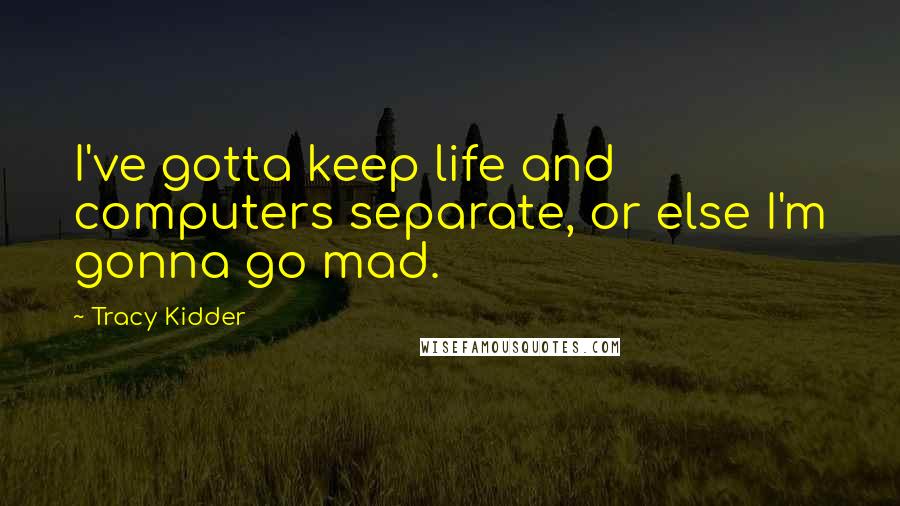 Tracy Kidder Quotes: I've gotta keep life and computers separate, or else I'm gonna go mad.