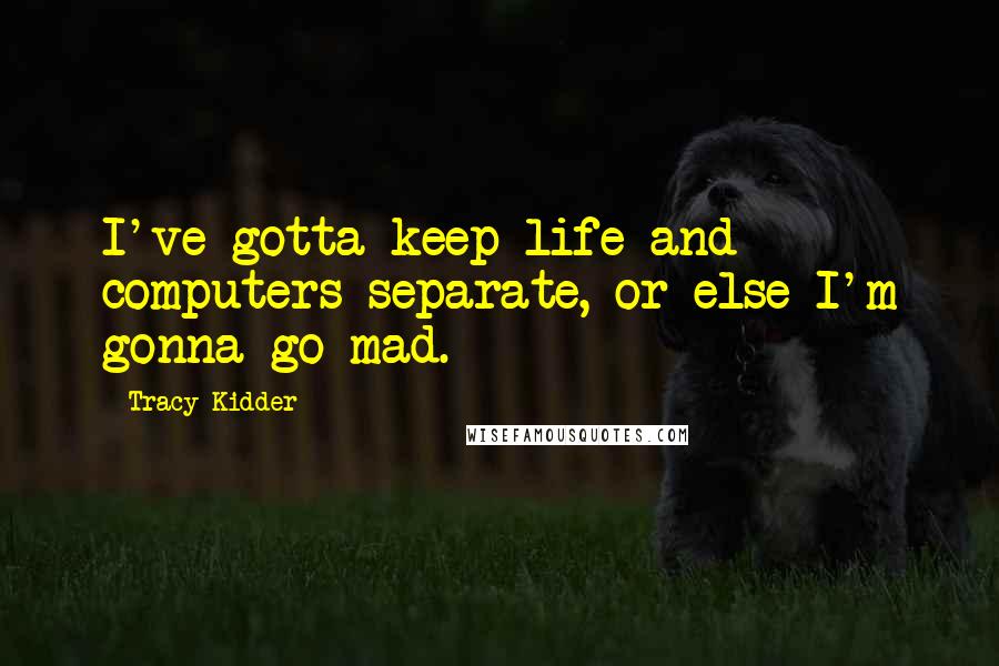 Tracy Kidder Quotes: I've gotta keep life and computers separate, or else I'm gonna go mad.