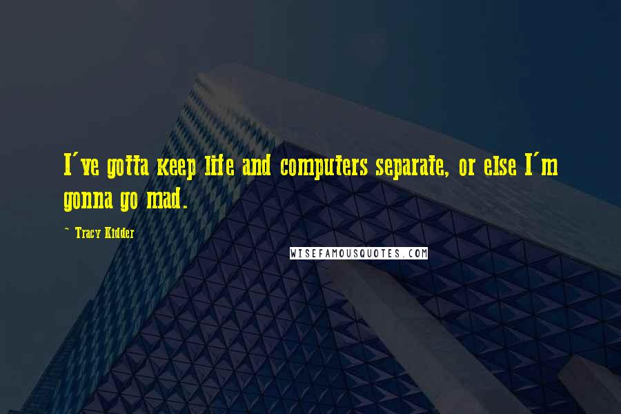 Tracy Kidder Quotes: I've gotta keep life and computers separate, or else I'm gonna go mad.