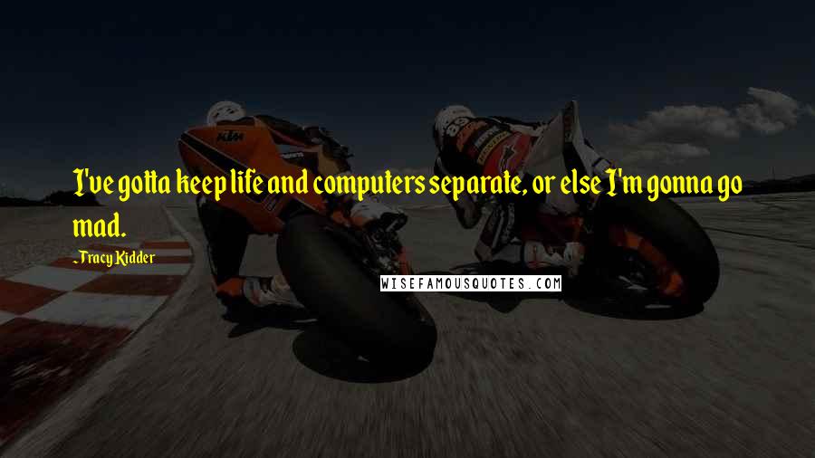 Tracy Kidder Quotes: I've gotta keep life and computers separate, or else I'm gonna go mad.