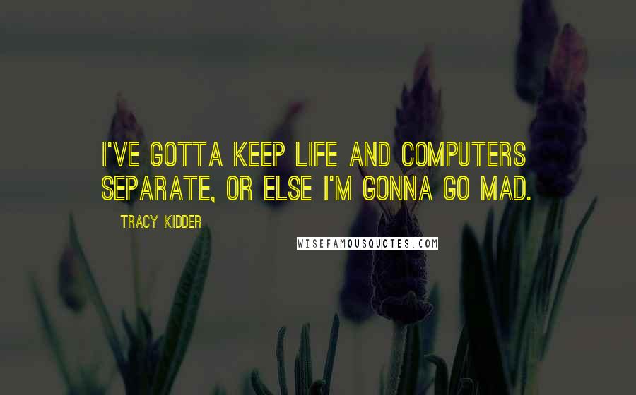 Tracy Kidder Quotes: I've gotta keep life and computers separate, or else I'm gonna go mad.