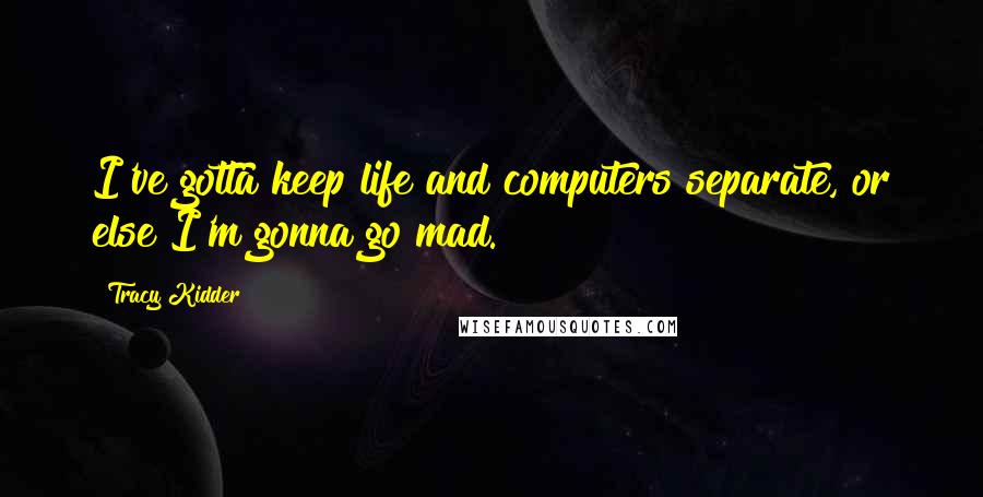 Tracy Kidder Quotes: I've gotta keep life and computers separate, or else I'm gonna go mad.