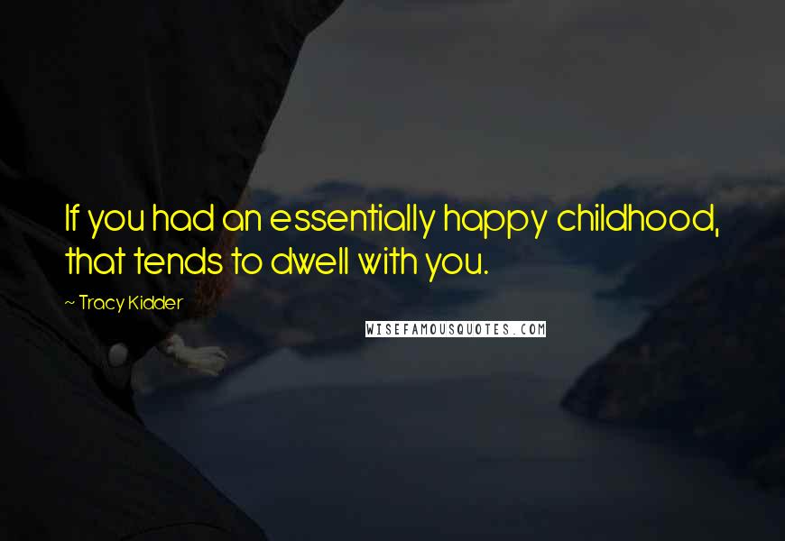 Tracy Kidder Quotes: If you had an essentially happy childhood, that tends to dwell with you.