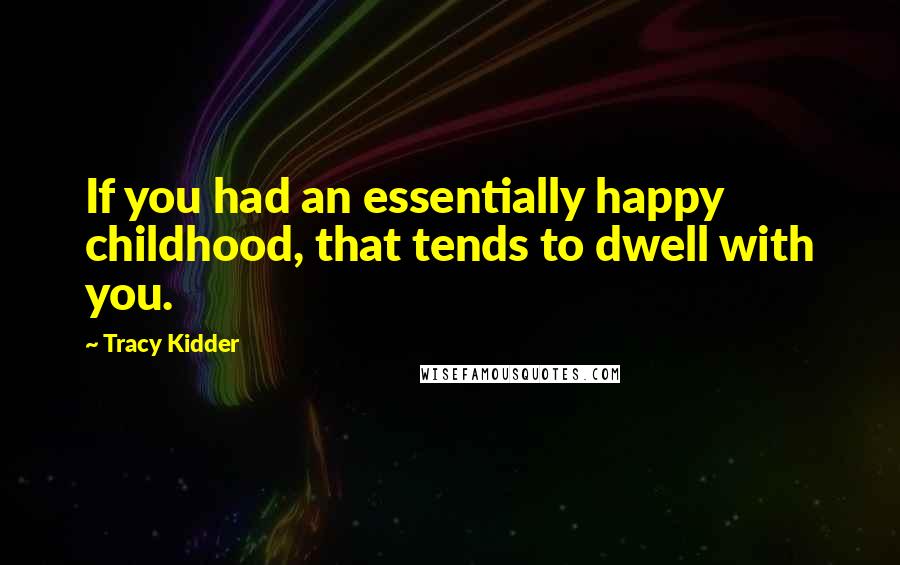 Tracy Kidder Quotes: If you had an essentially happy childhood, that tends to dwell with you.