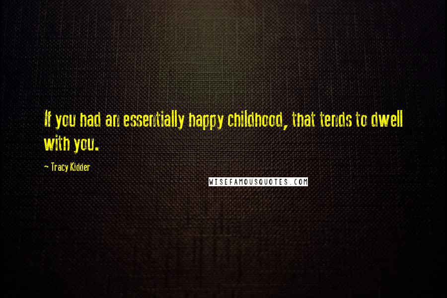 Tracy Kidder Quotes: If you had an essentially happy childhood, that tends to dwell with you.