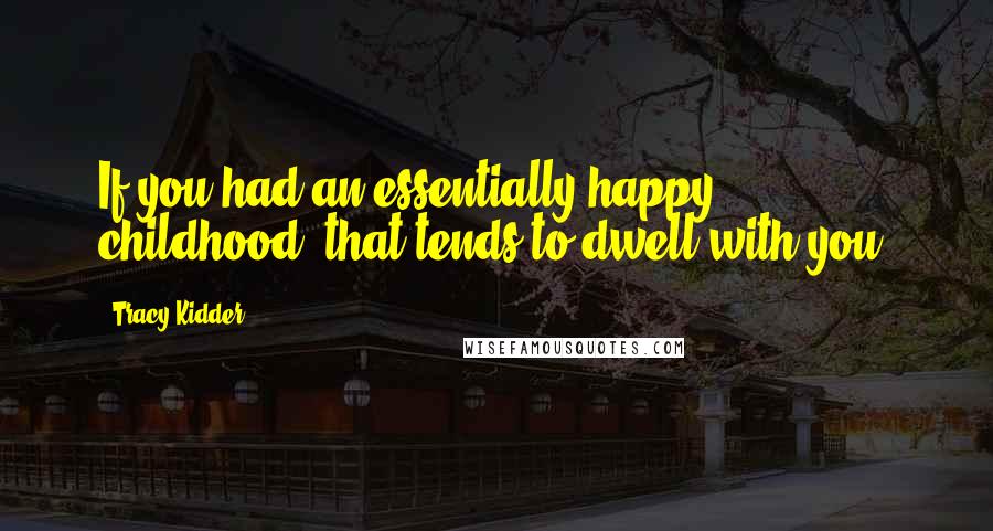 Tracy Kidder Quotes: If you had an essentially happy childhood, that tends to dwell with you.