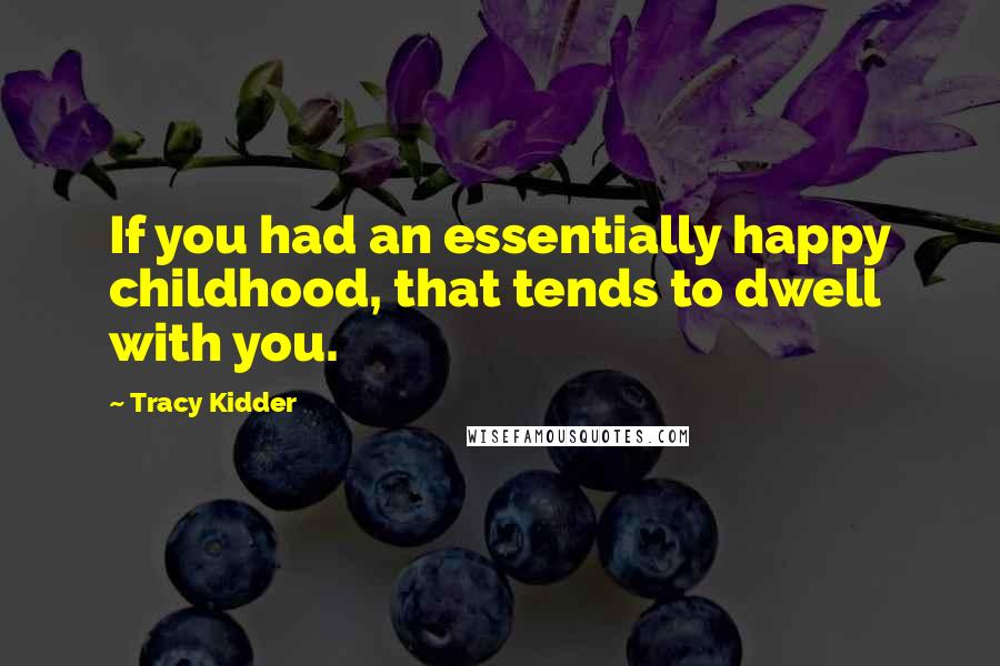 Tracy Kidder Quotes: If you had an essentially happy childhood, that tends to dwell with you.