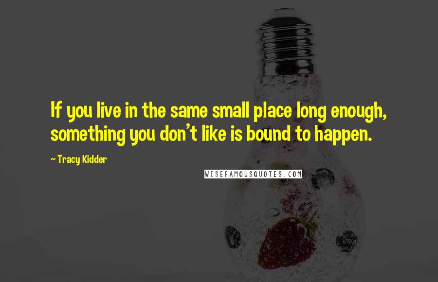 Tracy Kidder Quotes: If you live in the same small place long enough, something you don't like is bound to happen.