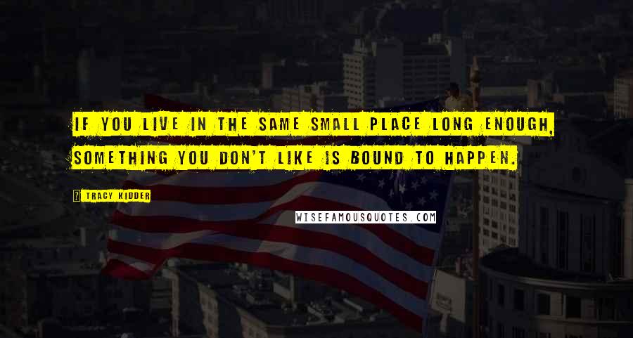 Tracy Kidder Quotes: If you live in the same small place long enough, something you don't like is bound to happen.