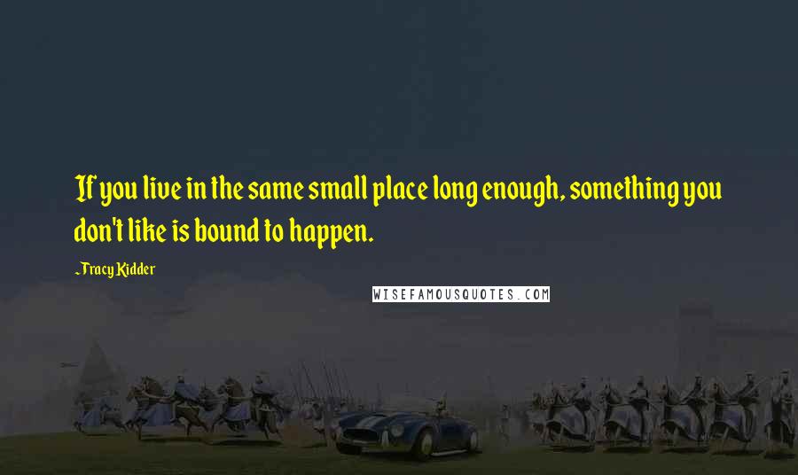 Tracy Kidder Quotes: If you live in the same small place long enough, something you don't like is bound to happen.