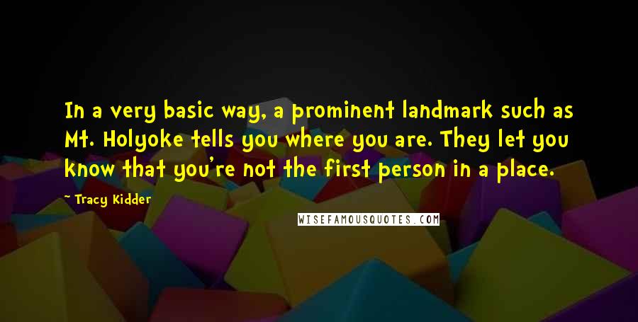 Tracy Kidder Quotes: In a very basic way, a prominent landmark such as Mt. Holyoke tells you where you are. They let you know that you're not the first person in a place.